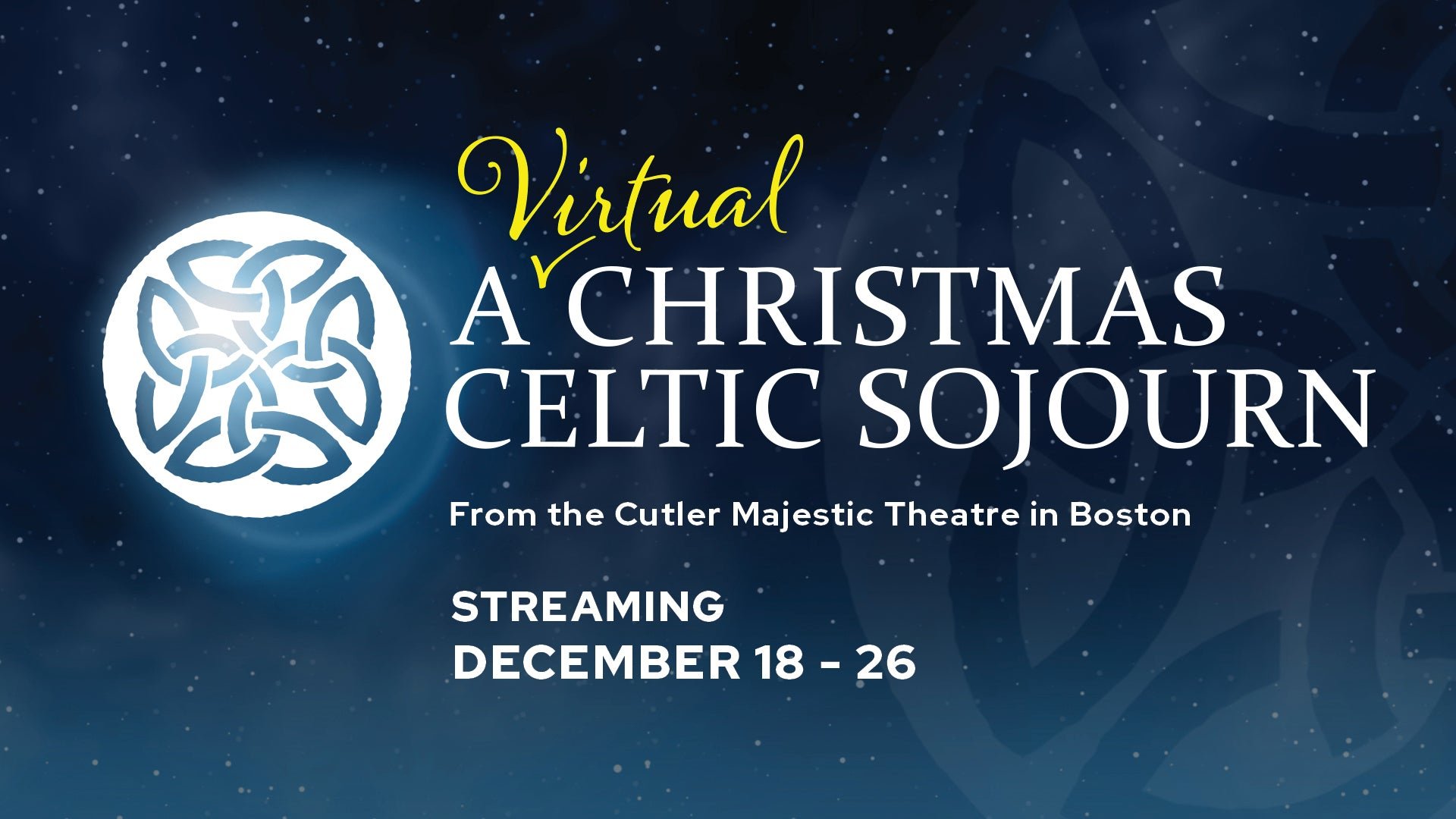      A Virtual Christmas Celtic Sojourn:  From the Cutler Majestic Theatre, Boston   A Virtual Christmas Celtic Sojourn: A gathering of singers, musicians, dancers, and story-tellers celebrating Celtic, Pagan, and Christian traditions to celebrate the season.&nbsp;&nbsp;   &nbsp;Multiple streaming dates available at the link below!   